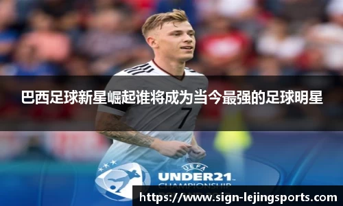 巴西足球新星崛起谁将成为当今最强的足球明星